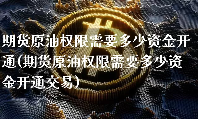 期货原油权限需要多少资金开通(期货原油权限需要多少资金开通交易)_天然气期货_第1张_诸葛期货直播室 期货原油权限需要多少资金开通(期货原油权限需要多少资金开通交易)_https://m.zghnxxa.com_天然气期货_第1张