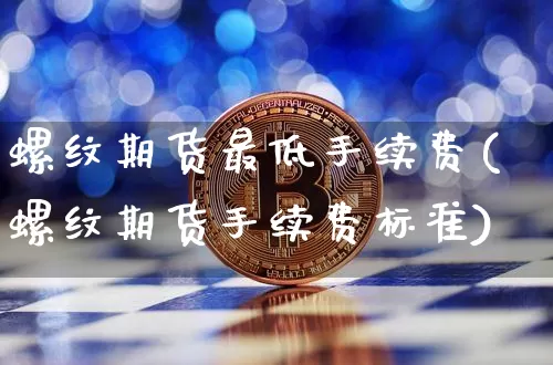螺纹期货最低手续费(螺纹期货手续费标准)_https://m.zghnxxa.com_纳指期货_第1张