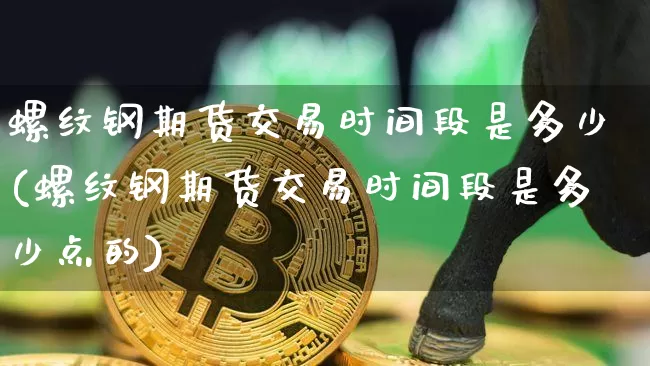 螺纹钢期货交易时间段是多少(螺纹钢期货交易时间段是多少点的)_原油直播_第1张_诸葛期货直播室 螺纹钢期货交易时间段是多少(螺纹钢期货交易时间段是多少点的)_https://m.zghnxxa.com_原油直播_第1张