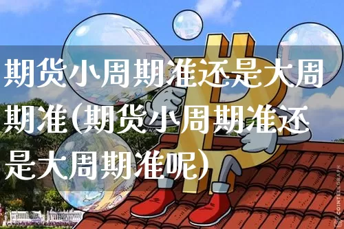 期货小周期准还是大周期准(期货小周期准还是大周期准呢)_https://m.zghnxxa.com_期货资讯_第1张