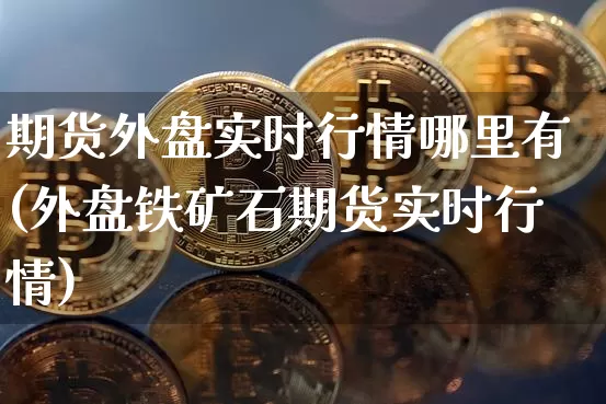 期货外盘实时行情哪里有(外盘铁矿石期货实时行情)_https://m.zghnxxa.com_纳指期货_第1张