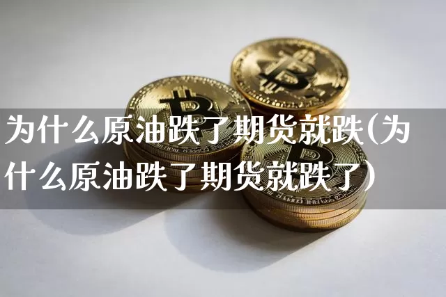 为什么原油跌了期货就跌(为什么原油跌了期货就跌了)_股指期货_第1张_诸葛期货直播室 为什么原油跌了期货就跌(为什么原油跌了期货就跌了)_https://m.zghnxxa.com_股指期货_第1张