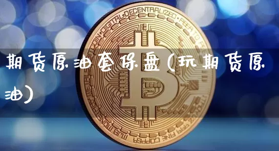 期货原油套保盘(玩期货原油)_https://m.zghnxxa.com_恒指期货_第1张