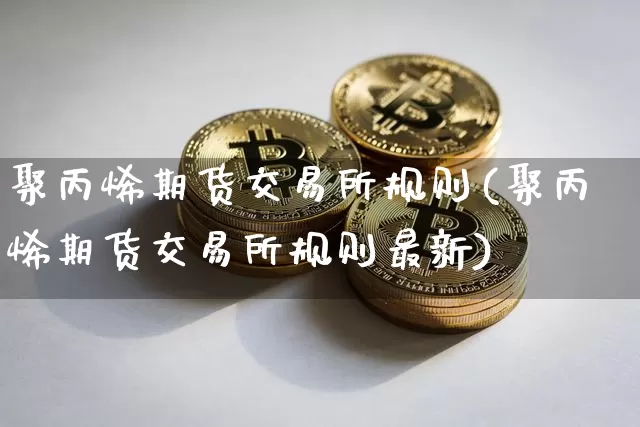 聚丙烯期货交易所规则(聚丙烯期货交易所规则最新)_期货资讯_第1张_诸葛期货直播室 聚丙烯期货交易所规则(聚丙烯期货交易所规则最新)_https://m.zghnxxa.com_期货资讯_第1张