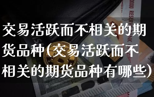 交易活跃而不相关的期货品种(交易活跃而不相关的期货品种有哪些)_黄金直播_第1张_诸葛期货直播室 交易活跃而不相关的期货品种(交易活跃而不相关的期货品种有哪些)_https://m.zghnxxa.com_黄金直播_第1张