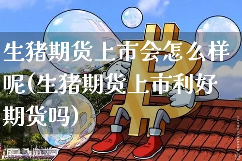 生猪期货上市会怎么样呢(生猪期货上市利好期货吗)_https://m.zghnxxa.com_天然气期货_第1张