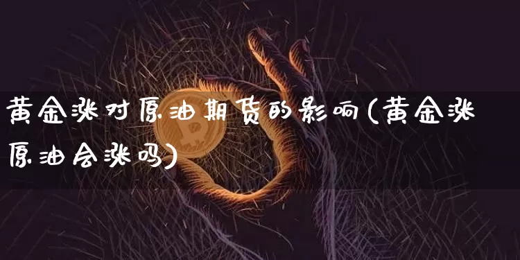 黄金涨对原油期货的影响(黄金涨原油会涨吗)_https://m.zghnxxa.com_原油直播_第1张