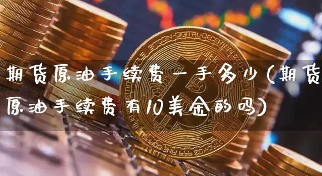 期货原油手续费一手多少(期货原油手续费有10美金的吗)_https://m.zghnxxa.com_纳指期货_第1张