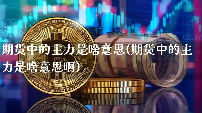期货中的主力是啥意思(期货中的主力是啥意思啊)_原油直播_第1张_诸葛期货直播室 期货中的主力是啥意思(期货中的主力是啥意思啊)_https://m.zghnxxa.com_原油直播_第1张