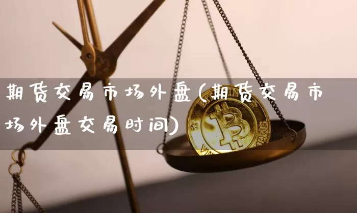期货交易市场外盘(期货交易市场外盘交易时间)_黄金直播_第1张_诸葛期货直播室 期货交易市场外盘(期货交易市场外盘交易时间)_https://m.zghnxxa.com_黄金直播_第1张
