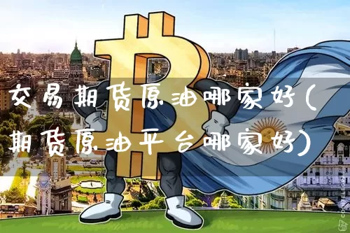 交易期货原油哪家好(期货原油平台哪家好)_https://m.zghnxxa.com_股指期货_第1张