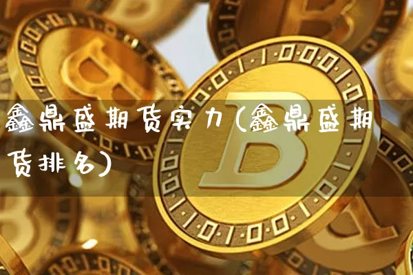 鑫鼎盛期货实力(鑫鼎盛期货排名)_https://m.zghnxxa.com_天然气期货_第1张