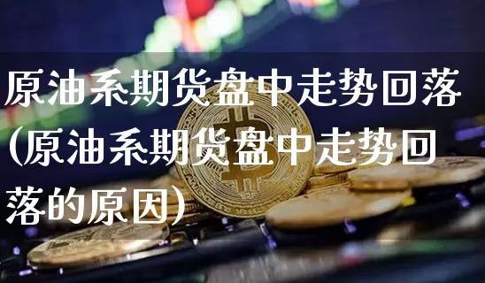 原油系期货盘中走势回落(原油系期货盘中走势回落的原因)_股指期货_第1张_诸葛期货直播室 原油系期货盘中走势回落(原油系期货盘中走势回落的原因)_https://m.zghnxxa.com_股指期货_第1张