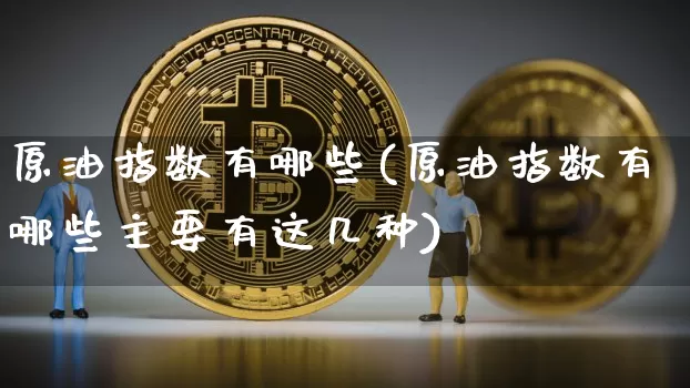 原油指数有哪些(原油指数有哪些主要有这几种)_https://m.zghnxxa.com_天然气期货_第1张