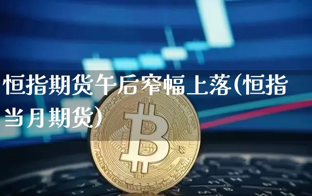 恒指期货午后窄幅上落(恒指当月期货)_https://m.zghnxxa.com_原油直播_第1张