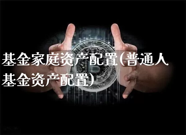 基金家庭资产配置(普通人基金资产配置)_https://m.zghnxxa.com_天然气期货_第1张