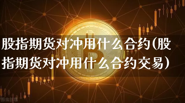 股指期货对冲用什么合约(股指期货对冲用什么合约交易)_期货资讯_第1张_诸葛期货直播室 股指期货对冲用什么合约(股指期货对冲用什么合约交易)_https://m.zghnxxa.com_期货资讯_第1张