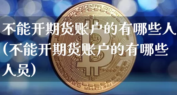 不能开期货账户的有哪些人(不能开期货账户的有哪些人员)_https://m.zghnxxa.com_纳指期货_第1张