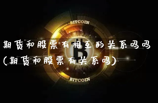 期货和股票有相互的关系吗吗(期货和股票有关系吗)_https://m.zghnxxa.com_黄金直播_第1张