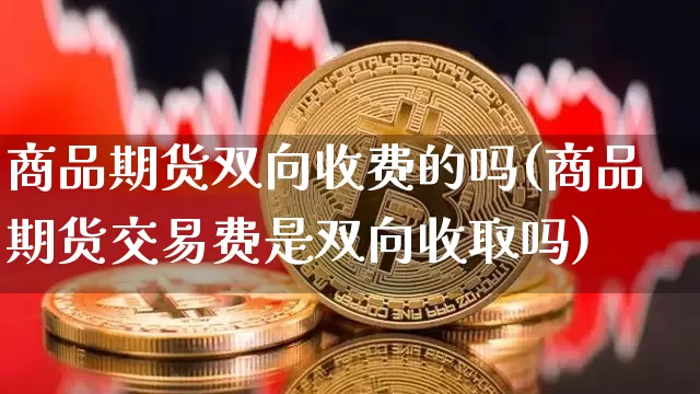 商品期货双向收费的吗(商品期货交易费是双向收取吗)_https://m.zghnxxa.com_股指期货_第1张