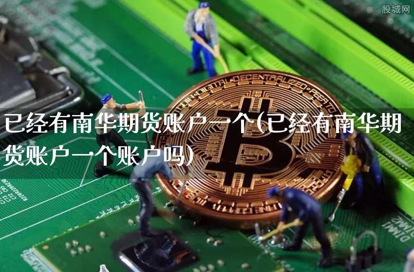 已经有南华期货账户一个(已经有南华期货账户一个账户吗)_https://m.zghnxxa.com_原油直播_第1张