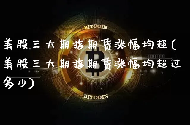 美股三大期指期货涨幅均超(美股三大期指期货涨幅均超过多少)_https://m.zghnxxa.com_纳指期货_第1张