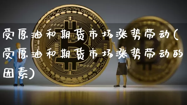 受原油和期货市场涨势带动(受原油和期货市场涨势带动的因素)_https://m.zghnxxa.com_黄金直播_第1张
