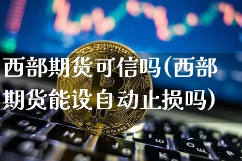 西部期货可信吗(西部期货能设自动止损吗)_https://m.zghnxxa.com_原油直播_第1张
