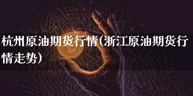 杭州原油期货行情(浙江原油期货行情走势)_https://m.zghnxxa.com_股指期货_第1张