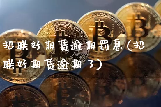 招联好期货逾期罚息(招联好期货逾期了)_黄金直播_第1张_诸葛期货直播室 招联好期货逾期罚息(招联好期货逾期了)_https://m.zghnxxa.com_黄金直播_第1张