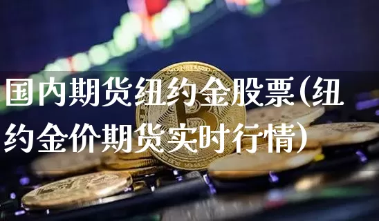 国内期货纽约金股票(纽约金价期货实时行情)_恒指期货_第1张_诸葛期货直播室 国内期货纽约金股票(纽约金价期货实时行情)_https://m.zghnxxa.com_恒指期货_第1张