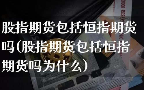 股指期货包括恒指期货吗(股指期货包括恒指期货吗为什么)_天然气期货_第1张_诸葛期货直播室 股指期货包括恒指期货吗(股指期货包括恒指期货吗为什么)_https://m.zghnxxa.com_天然气期货_第1张