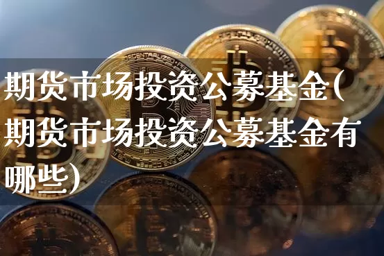期货市场投资公募基金(期货市场投资公募基金有哪些)_https://m.zghnxxa.com_黄金直播_第1张