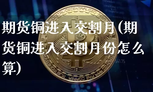 期货铜进入交割月(期货铜进入交割月份怎么算)_https://m.zghnxxa.com_恒指期货_第1张