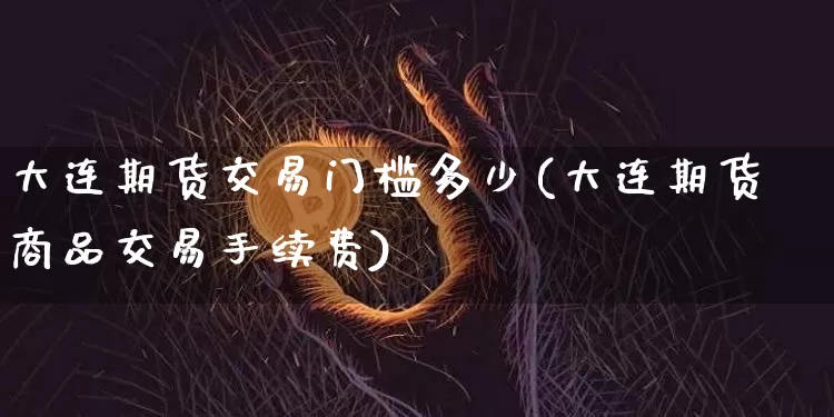 大连期货交易门槛多少(大连期货商品交易手续费)_https://m.zghnxxa.com_原油直播_第1张