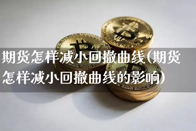 期货怎样减小回撤曲线(期货怎样减小回撤曲线的影响)_https://m.zghnxxa.com_原油直播_第1张