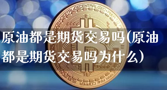 原油都是期货交易吗(原油都是期货交易吗为什么)_https://m.zghnxxa.com_黄金直播_第1张
