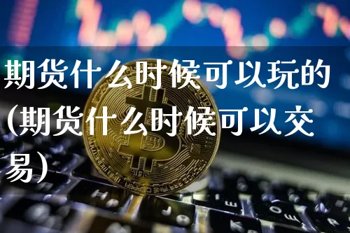 期货什么时候可以玩的(期货什么时候可以交易)_https://m.zghnxxa.com_恒指期货_第1张
