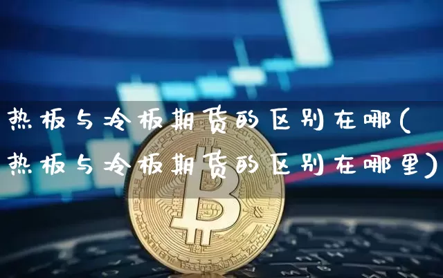 热板与冷板期货的区别在哪(热板与冷板期货的区别在哪里)_https://m.zghnxxa.com_原油直播_第1张