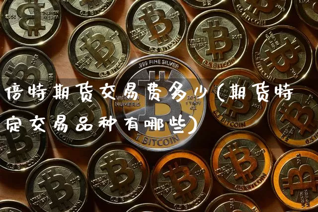 倍特期货交易费多少(期货特定交易品种有哪些)_https://m.zghnxxa.com_期货资讯_第1张