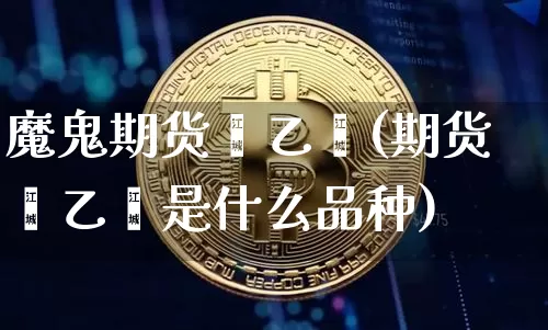 魔鬼期货苯乙烯(期货苯乙烯是什么品种)_https://m.zghnxxa.com_原油直播_第1张