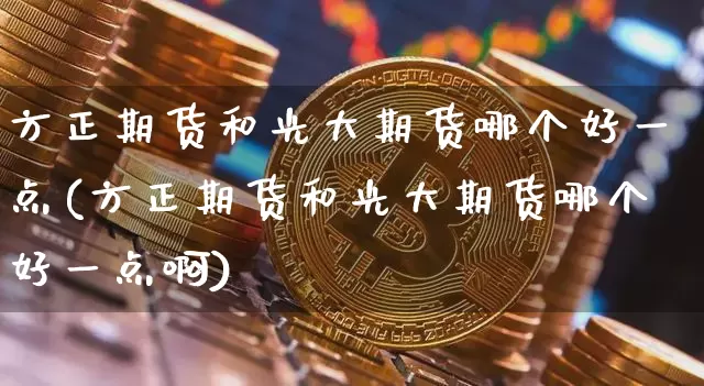 方正期货和光大期货哪个好一点(方正期货和光大期货哪个好一点啊)_纳指期货_第1张_诸葛期货直播室 方正期货和光大期货哪个好一点(方正期货和光大期货哪个好一点啊)_https://m.zghnxxa.com_纳指期货_第1张