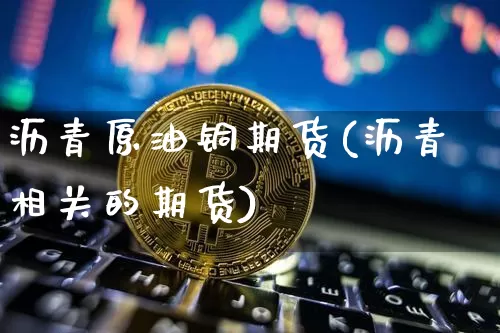 沥青原油铜期货(沥青相关的期货)_https://m.zghnxxa.com_原油直播_第1张