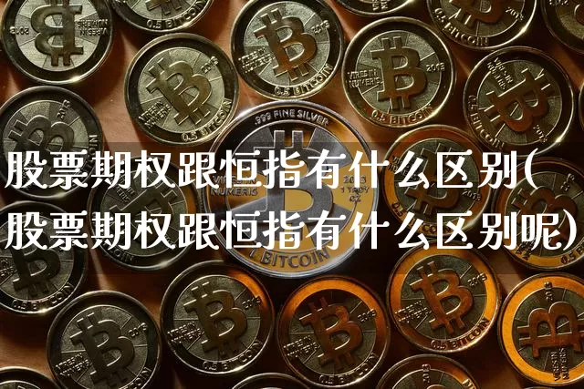 股票期权跟恒指有什么区别(股票期权跟恒指有什么区别呢)_https://m.zghnxxa.com_期货资讯_第1张