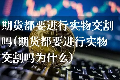 期货都要进行实物交割吗(期货都要进行实物交割吗为什么)_https://m.zghnxxa.com_股指期货_第1张