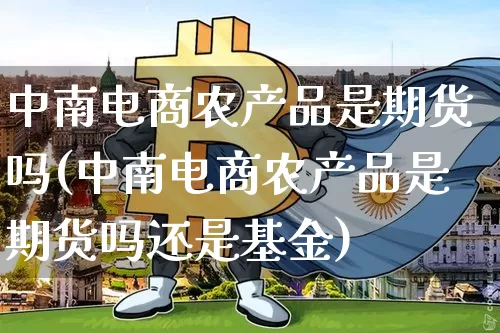 中南电商农产品是期货吗(中南电商农产品是期货吗还是基金)_https://m.zghnxxa.com_原油直播_第1张