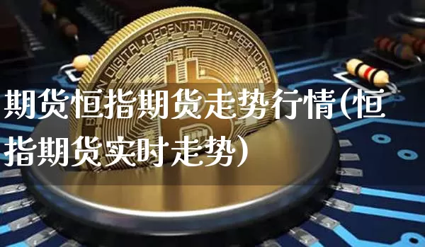 期货恒指期货走势行情(恒指期货实时走势)_https://m.zghnxxa.com_原油直播_第1张