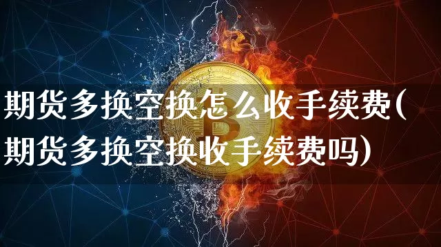 期货多换空换怎么收手续费(期货多换空换收手续费吗)_黄金直播_第1张_诸葛期货直播室 期货多换空换怎么收手续费(期货多换空换收手续费吗)_https://m.zghnxxa.com_黄金直播_第1张