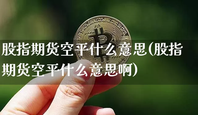 股指期货空平什么意思(股指期货空平什么意思啊)_https://m.zghnxxa.com_期货资讯_第1张