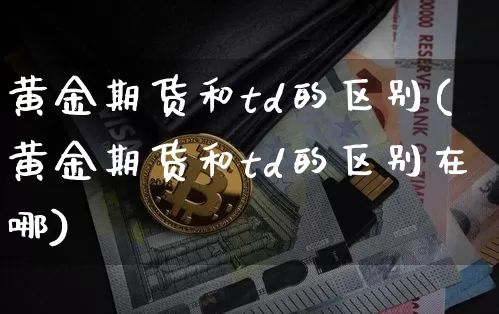 黄金期货和td的区别(黄金期货和td的区别在哪)_恒指期货_第1张_诸葛期货直播室 黄金期货和td的区别(黄金期货和td的区别在哪)_https://m.zghnxxa.com_恒指期货_第1张